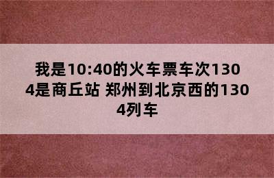我是10:40的火车票车次1304是商丘站 郑州到北京西的1304列车